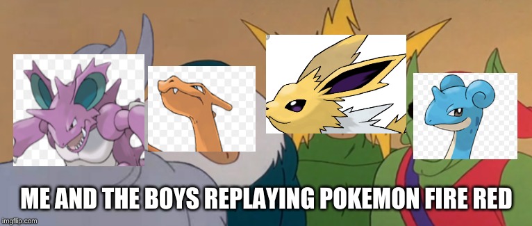 Me And The Boys | ME AND THE BOYS REPLAYING POKEMON FIRE RED | image tagged in me and the boys | made w/ Imgflip meme maker