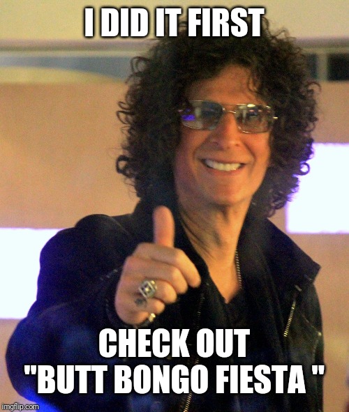 Howard Stern | I DID IT FIRST CHECK OUT "BUTT BONGO FIESTA " | image tagged in howard stern | made w/ Imgflip meme maker