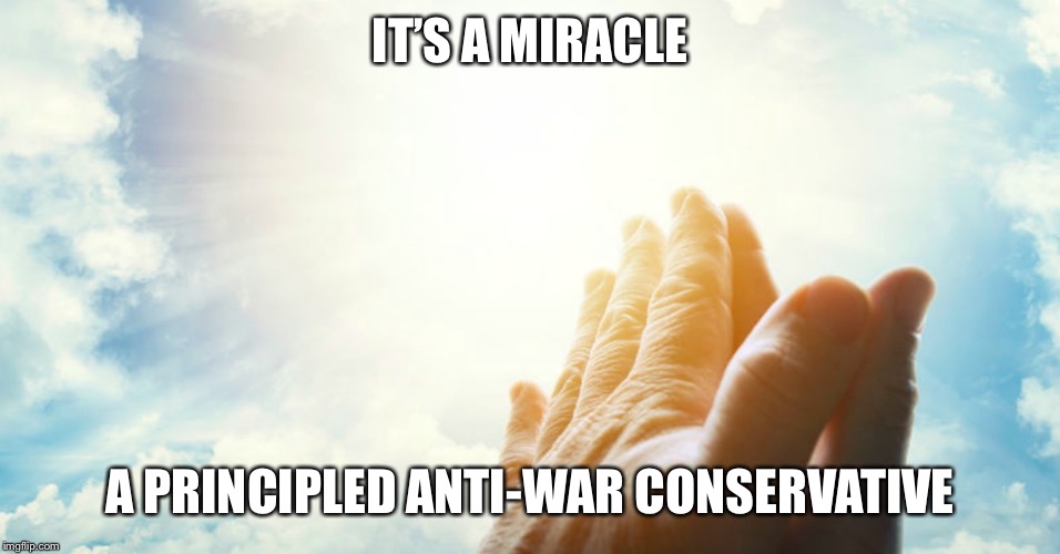 When they are principled! (Slightly sarcastic anti-cringe) | IT’S A MIRACLE A PRINCIPLED ANTI-WAR CONSERVATIVE | image tagged in miracle | made w/ Imgflip meme maker