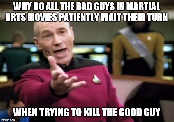 Picard Wtf Meme | WHY DO ALL THE BAD GUYS IN MARTIAL ARTS MOVIES PATIENTLY WAIT THEIR TURN; WHEN TRYING TO KILL THE GOOD GUY | image tagged in memes,picard wtf | made w/ Imgflip meme maker