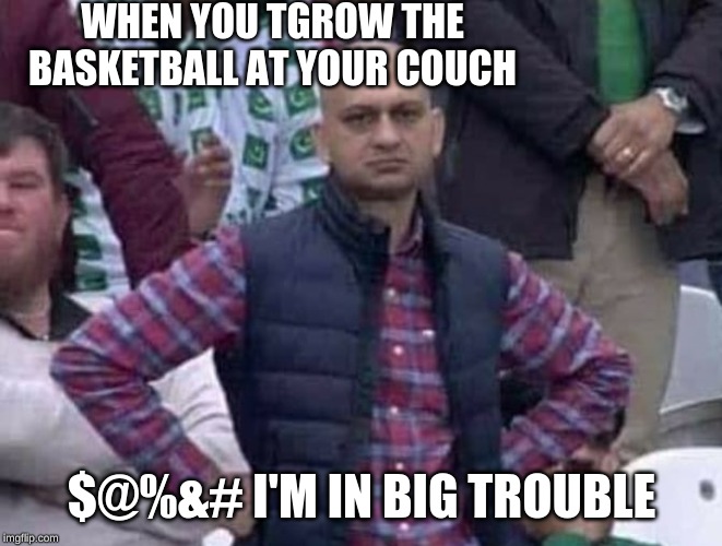 Shit / am i a joke to you? | WHEN YOU TGROW THE BASKETBALL AT YOUR COUCH; $@%&# I'M IN BIG TROUBLE | image tagged in shit / am i a joke to you | made w/ Imgflip meme maker