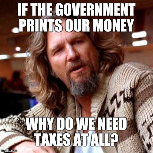Confused Lebowski Meme | IF THE GOVERNMENT PRINTS OUR MONEY WHY DO WE NEED TAXES AT ALL? | image tagged in memes,confused lebowski | made w/ Imgflip meme maker