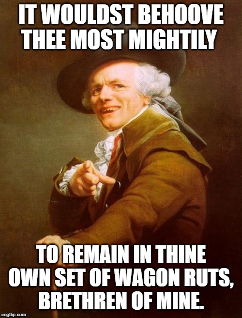 Joseph Ducreux Meme | IT WOULDST BEHOOVE THEE MOST MIGHTILY; TO REMAIN IN THINE OWN SET OF WAGON RUTS,
BRETHREN OF MINE. | image tagged in memes,joseph ducreux | made w/ Imgflip meme maker