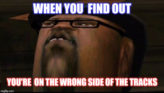 big smoketh | WHEN YOU  FIND OUT; YOU'RE  ON THE WRONG SIDE OF THE TRACKS | image tagged in big smoketh | made w/ Imgflip meme maker