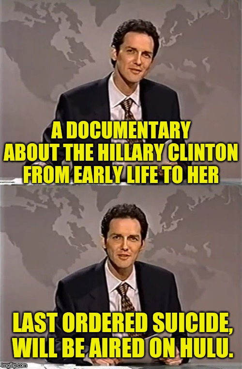 WEEKEND UPDATE WITH NORM | A DOCUMENTARY ABOUT THE HILLARY CLINTON FROM EARLY LIFE TO HER; LAST ORDERED SUICIDE, WILL BE AIRED ON HULU. | image tagged in weekend update with norm,hillary clinton,suicide,political meme,hulu | made w/ Imgflip meme maker
