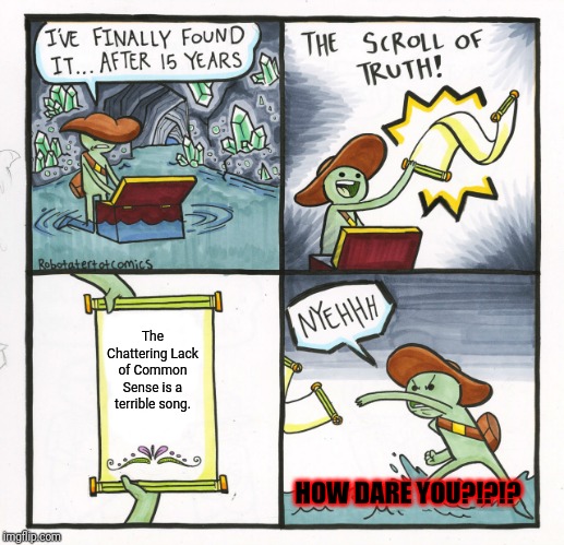 The Scroll Of Truth | The Chattering Lack of Common Sense is a terrible song. HOW DARE YOU?!?!? | image tagged in memes,the scroll of truth | made w/ Imgflip meme maker