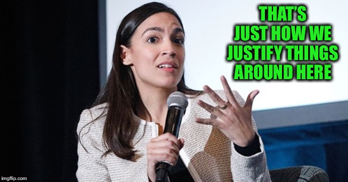AOC making shit up | THAT’S JUST HOW WE JUSTIFY THINGS AROUND HERE | image tagged in aoc making shit up | made w/ Imgflip meme maker