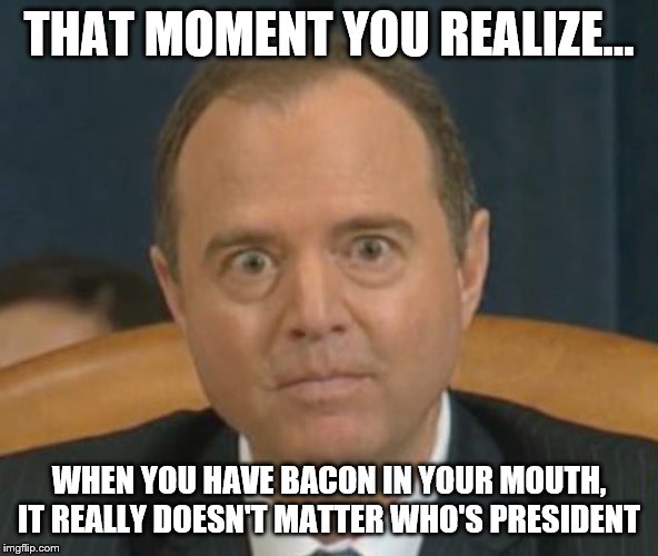 Crazy Adam Schiff | THAT MOMENT YOU REALIZE... WHEN YOU HAVE BACON IN YOUR MOUTH, IT REALLY DOESN'T MATTER WHO'S PRESIDENT | image tagged in crazy adam schiff | made w/ Imgflip meme maker
