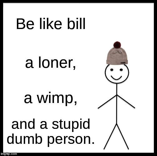 Be Like Bill Meme | Be like bill; a loner, a wimp, and a stupid dumb person. | image tagged in memes,be like bill | made w/ Imgflip meme maker