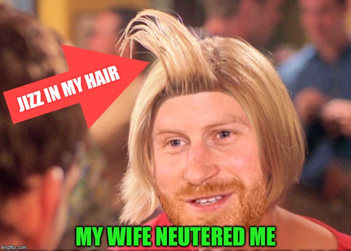 MY WIFE NEUTERED ME JIZZ IN MY HAIR | made w/ Imgflip meme maker