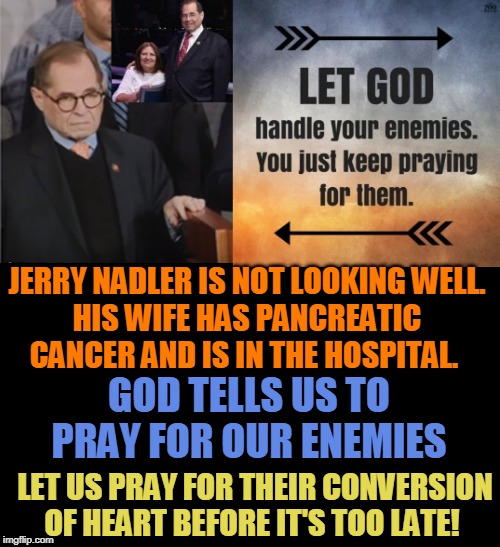 JERRY NADLER IS NOT LOOKING WELL.
HIS WIFE HAS PANCREATIC CANCER AND IS IN THE HOSPITAL. GOD TELLS US TO PRAY FOR OUR ENEMIES; LET US PRAY FOR THEIR CONVERSION OF HEART BEFORE IT'S TOO LATE! | made w/ Imgflip meme maker