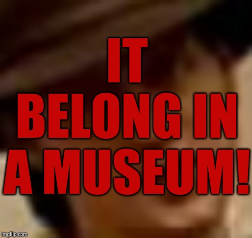 IT BELONG IN A MUSEUM! | made w/ Imgflip meme maker