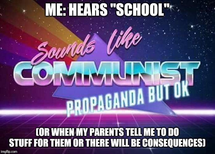 Sounds like Communist Propaganda | ME: HEARS "SCHOOL"; (OR WHEN MY PARENTS TELL ME TO DO STUFF FOR THEM OR THERE WILL BE CONSEQUENCES) | image tagged in sounds like communist propaganda | made w/ Imgflip meme maker