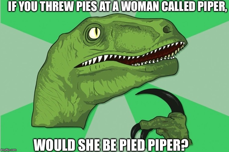 new philosoraptor | IF YOU THREW PIES AT A WOMAN CALLED PIPER, WOULD SHE BE PIED PIPER? | image tagged in new philosoraptor | made w/ Imgflip meme maker