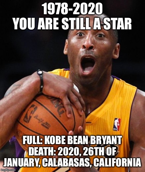 Kobe Bryant | 1978-2020
YOU ARE STILL A STAR; FULL: KOBE BEAN BRYANT
DEATH: 2020, 26TH OF JANUARY, CALABASAS, CALIFORNIA | image tagged in kobe bryant | made w/ Imgflip meme maker