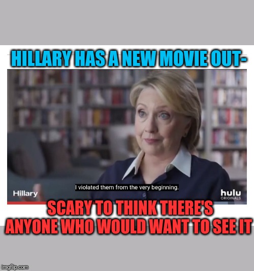 You mean there's a market for this?!?  FRIGHTENING! | HILLARY HAS A NEW MOVIE OUT-; SCARY TO THINK THERE'S ANYONE WHO WOULD WANT TO SEE IT | image tagged in hillary,liar,evil clown,hillary loses,fail | made w/ Imgflip meme maker