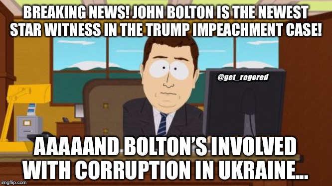 Aaaaand Its Gone | BREAKING NEWS! JOHN BOLTON IS THE NEWEST STAR WITNESS IN THE TRUMP IMPEACHMENT CASE! @get_rogered; AAAAAND BOLTON’S INVOLVED WITH CORRUPTION IN UKRAINE... | image tagged in memes,aaaaand its gone | made w/ Imgflip meme maker