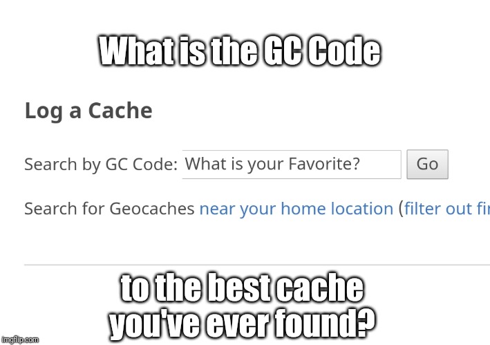 Where is your favorite located? |  What is the GC Code; to the best cache you've ever found? | image tagged in geocaching,gc,gc code,cache | made w/ Imgflip meme maker