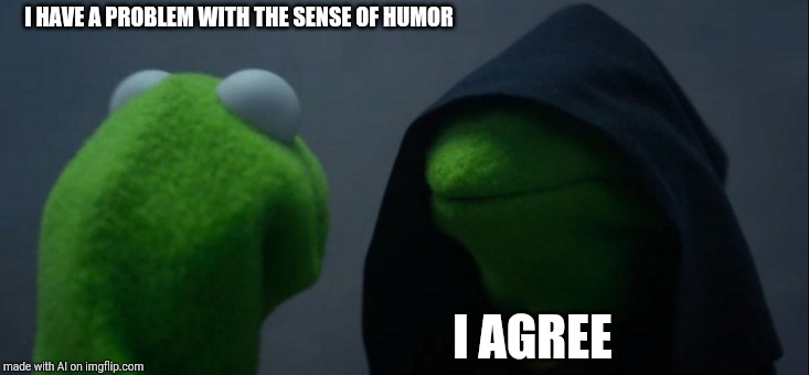 Evil Kermit Meme | I HAVE A PROBLEM WITH THE SENSE OF HUMOR; I AGREE | image tagged in memes,evil kermit | made w/ Imgflip meme maker