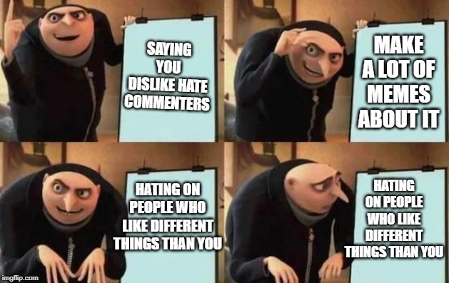 SAYING YOU DISLIKE HATE COMMENTERS MAKE A LOT OF MEMES ABOUT IT HATING ON PEOPLE WHO LIKE DIFFERENT THINGS THAN YOU HATING ON PEOPLE WHO LIK | image tagged in gru's plan | made w/ Imgflip meme maker