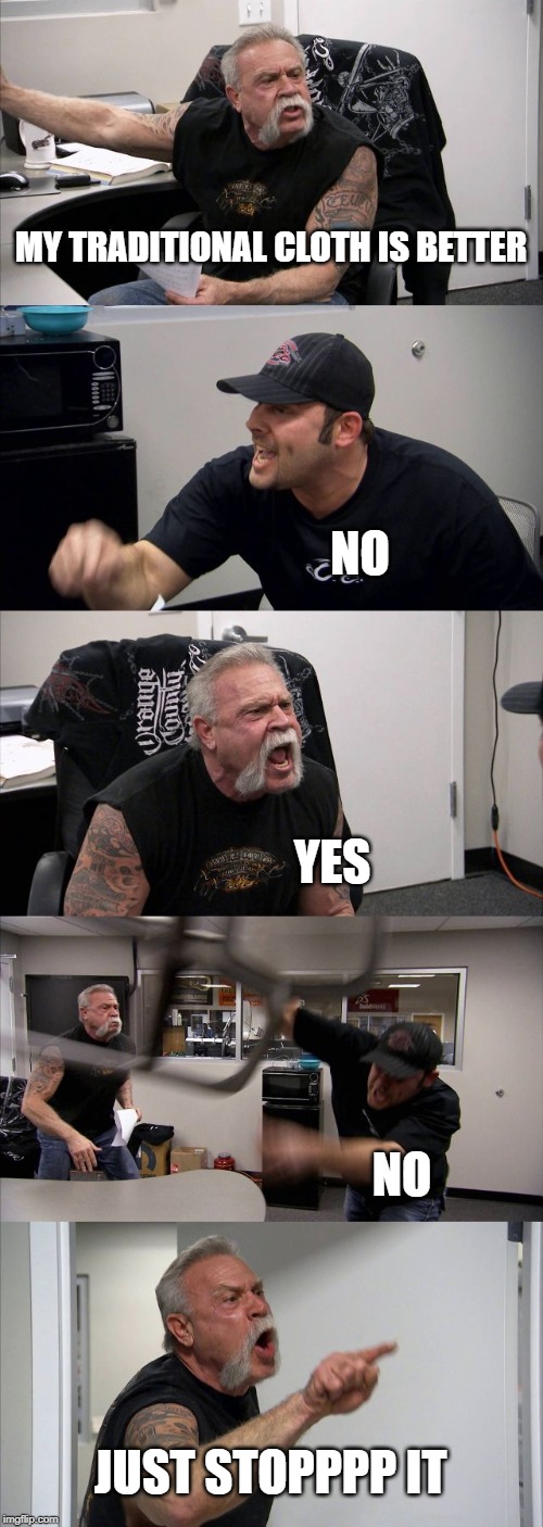 American Chopper Argument | MY TRADITIONAL CLOTH IS BETTER; NO; YES; NO; JUST STOPPPP IT | image tagged in memes,american chopper argument | made w/ Imgflip meme maker