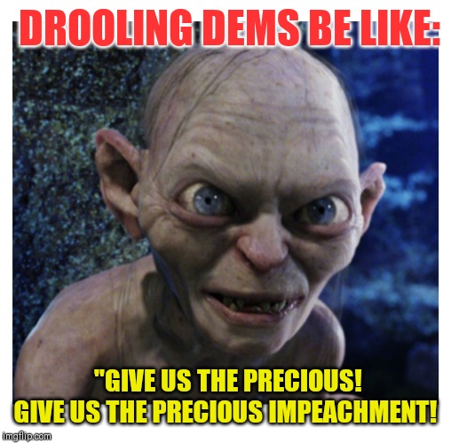 ...AND THEY WILL NEVER CHANGE | DROOLING DEMS BE LIKE:; "GIVE US THE PRECIOUS! GIVE US THE PRECIOUS IMPEACHMENT! | image tagged in lying politician,gollum schizophrenia | made w/ Imgflip meme maker
