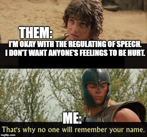 Troy no one will remember your name | THEM:; I'M OKAY WITH THE REGULATING OF SPEECH. I DON'T WANT ANYONE'S FEELINGS TO BE HURT. ME: | image tagged in troy no one will remember your name | made w/ Imgflip meme maker