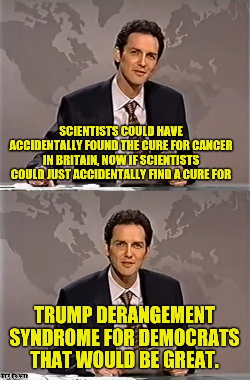 WEEKEND UPDATE WITH NORM | SCIENTISTS COULD HAVE ACCIDENTALLY FOUND THE CURE FOR CANCER IN BRITAIN, NOW IF SCIENTISTS COULD JUST ACCIDENTALLY FIND A CURE FOR; TRUMP DERANGEMENT SYNDROME FOR DEMOCRATS THAT WOULD BE GREAT. | image tagged in weekend update with norm,cancerous,democrats,the cure,trump derangement syndrome,patriotism | made w/ Imgflip meme maker