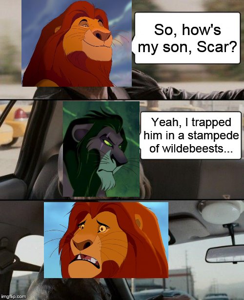 Scar and Mufasa | So, how's my son, Scar? Yeah, I trapped him in a stampede of wildebeests... | image tagged in memes,the rock driving,scar,mufasa,lionking | made w/ Imgflip meme maker