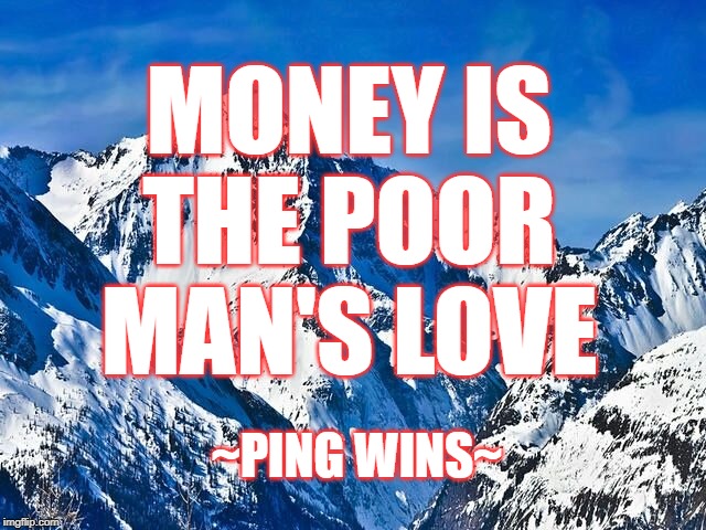 Ping Wins 302 Money Is The Poor Man's Love | MONEY IS
THE POOR
MAN'S LOVE; ~PING WINS~ | image tagged in mountain,love,money,wisdom,best memes of all time | made w/ Imgflip meme maker