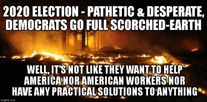 2020 ELECTION - PATHETIC & DESPERATE,
DEMOCRATS GO FULL SCORCHED-EARTH; WELL, IT'S NOT LIKE THEY WANT TO HELP
AMERICA NOR AMERICAN WORKERS NOR
HAVE ANY PRACTICAL SOLUTIONS TO ANYTHING | made w/ Imgflip meme maker