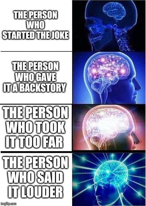 Expanding Brain Meme | THE PERSON WHO STARTED THE JOKE; THE PERSON WHO GAVE IT A BACKSTORY; THE PERSON WHO TOOK IT TOO FAR; THE PERSON WHO SAID IT LOUDER | image tagged in memes,expanding brain | made w/ Imgflip meme maker