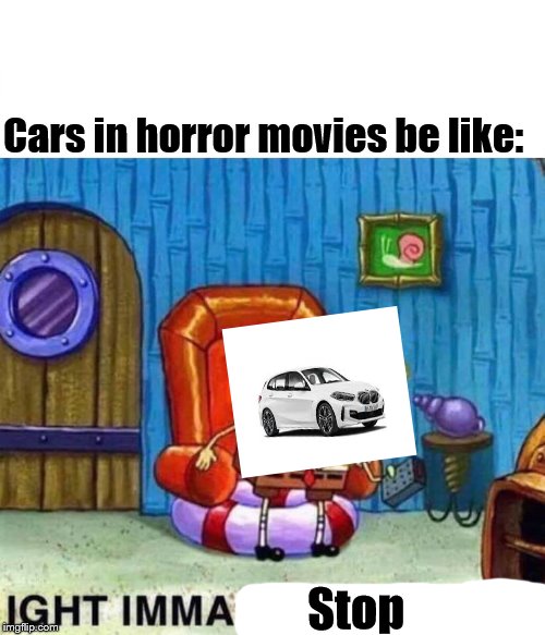 Spongebob Ight Imma Head Out | Cars in horror movies be like:; Stop | image tagged in memes,spongebob ight imma head out | made w/ Imgflip meme maker