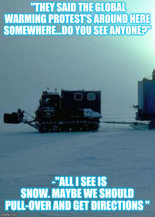 Don't fall for the Climate Hoax | "THEY SAID THE GLOBAL WARMING PROTEST'S AROUND HERE SOMEWHERE...DO YOU SEE ANYONE?"; -"ALL I SEE IS SNOW. MAYBE WE SHOULD PULL-OVER AND GET DIRECTIONS " | image tagged in climate,hoax,global warming | made w/ Imgflip meme maker