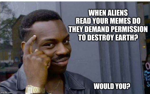 Saw the movie, this doesn't end well |  WHEN ALIENS READ YOUR MEMES DO THEY DEMAND PERMISSION TO DESTROY EARTH? WOULD YOU? | image tagged in aliens,aliens read memes,death to humans,this is all on you,told ya they were real,here they come | made w/ Imgflip meme maker