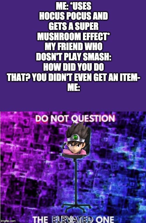 Just tried out the new template... | ME: *USES HOCUS POCUS AND GETS A SUPER MUSHROOM EFFECT*
MY FRIEND WHO DOSN'T PLAY SMASH: HOW DID YOU DO THAT? YOU DIDN'T EVEN GET AN ITEM-
ME: | image tagged in do not question the elevated one | made w/ Imgflip meme maker