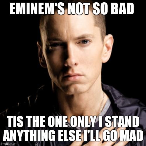 Eminem Meme | EMINEM'S NOT SO BAD; TIS THE ONE ONLY I STAND ANYTHING ELSE I'LL GO MAD | image tagged in memes,eminem | made w/ Imgflip meme maker