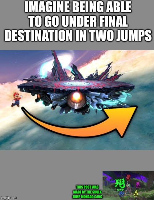 Yes, Shulk is my 2nd main | IMAGINE BEING ABLE TO GO UNDER FINAL DESTINATION IN TWO JUMPS; THIS POST WAS MADE BY THE SHULK JUMP MONADO GANG | made w/ Imgflip meme maker