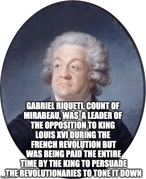 controlled opposition | GABRIEL RIQUETI, COUNT OF 
MIRABEAU, WAS  A LEADER OF 
THE OPPOSITION TO KING 
LOUIS XVI DURING THE 
FRENCH REVOLUTION BUT WAS BEING PAID THE ENTIRE TIME BY THE KING TO PERSUADE THE REVOLUTIONARIES TO TONE IT DOWN | image tagged in controlled opposition | made w/ Imgflip meme maker