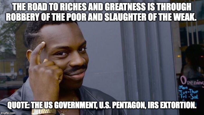 Roll Safe Think About It | THE ROAD TO RICHES AND GREATNESS IS THROUGH ROBBERY OF THE POOR AND SLAUGHTER OF THE WEAK. QUOTE: THE US GOVERNMENT, U.S. PENTAGON, IRS EXTORTION. | image tagged in memes,roll safe think about it | made w/ Imgflip meme maker