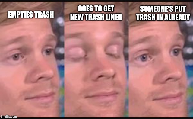 Blinking guy | GOES TO GET NEW TRASH LINER; SOMEONE'S PUT TRASH IN ALREADY; EMPTIES TRASH | image tagged in blinking guy | made w/ Imgflip meme maker