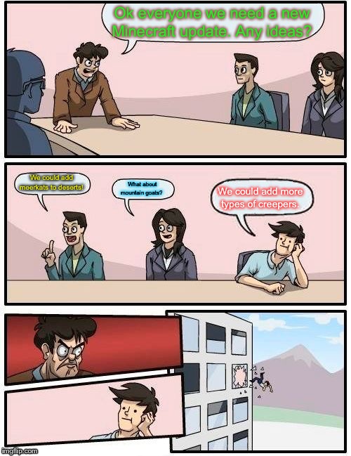 Boardroom Meeting Suggestion | Ok everyone we need a new Minecraft update. Any ideas? We could add meerkats to deserts! What about mountain goats? We could add more types of creepers. | image tagged in memes,boardroom meeting suggestion | made w/ Imgflip meme maker