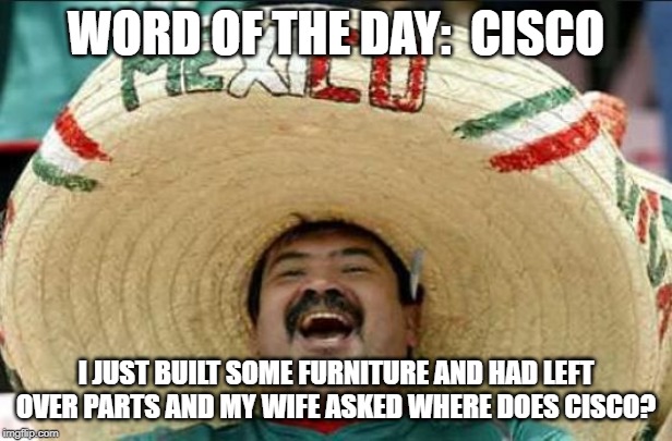 mexican word of the day | WORD OF THE DAY:  CISCO; I JUST BUILT SOME FURNITURE AND HAD LEFT OVER PARTS AND MY WIFE ASKED WHERE DOES CISCO? | image tagged in mexican word of the day | made w/ Imgflip meme maker