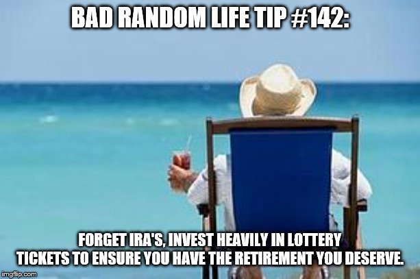 Retirement  | BAD RANDOM LIFE TIP #142:; FORGET IRA'S, INVEST HEAVILY IN LOTTERY TICKETS TO ENSURE YOU HAVE THE RETIREMENT YOU DESERVE. | image tagged in retirement | made w/ Imgflip meme maker