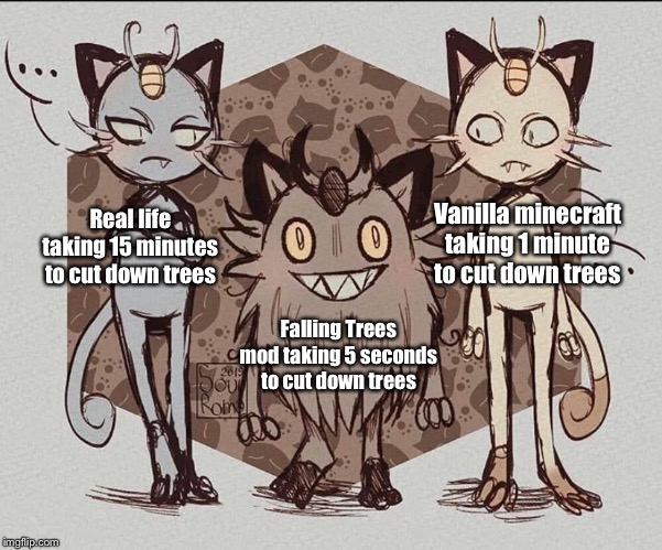 Meowth Comparison | Vanilla minecraft taking 1 minute to cut down trees Real life taking 15 minutes to cut down trees Falling Trees mod taking 5 seconds to cut  | image tagged in meowth comparison | made w/ Imgflip meme maker