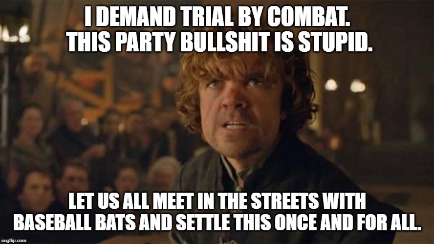 I Demand Trial By Combat | I DEMAND TRIAL BY COMBAT.  THIS PARTY BULLSHIT IS STUPID. LET US ALL MEET IN THE STREETS WITH BASEBALL BATS AND SETTLE THIS ONCE AND FOR ALL. | image tagged in i demand trial by combat | made w/ Imgflip meme maker
