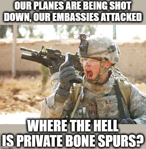 Time for another investigation | OUR PLANES ARE BEING SHOT DOWN, OUR EMBASSIES ATTACKED; WHERE THE HELL IS PRIVATE BONE SPURS? | image tagged in memes,politics,maga,impeach trump,coward,weak | made w/ Imgflip meme maker