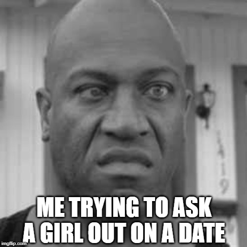 Can't Do It Right | ME TRYING TO ASK A GIRL OUT ON A DATE | image tagged in debo | made w/ Imgflip meme maker