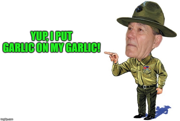 Sargent kewlew | YUP, I PUT GARLIC ON MY GARLIC! | image tagged in sargent kewlew | made w/ Imgflip meme maker