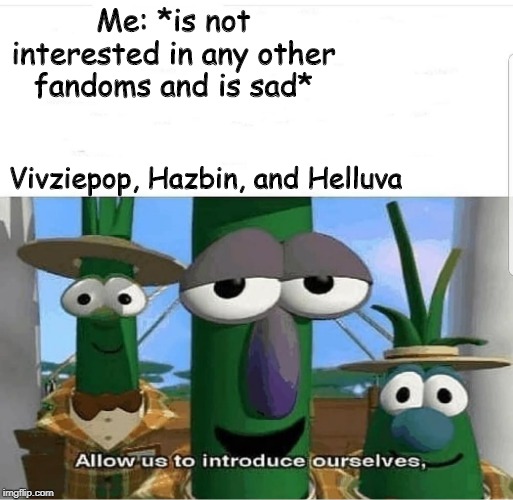 Bless this person and her creations | Me: *is not interested in any other fandoms and is sad*; Vivziepop, Hazbin, and Helluva | image tagged in allow us to introduce ourselves,vivziepop,hazbin hotel,helluva boss | made w/ Imgflip meme maker